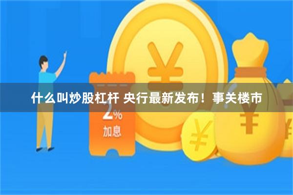 什么叫炒股杠杆 央行最新发布！事关楼市
