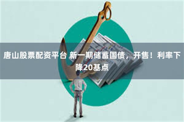 唐山股票配资平台 新一期储蓄国债，开售！利率下降20基点