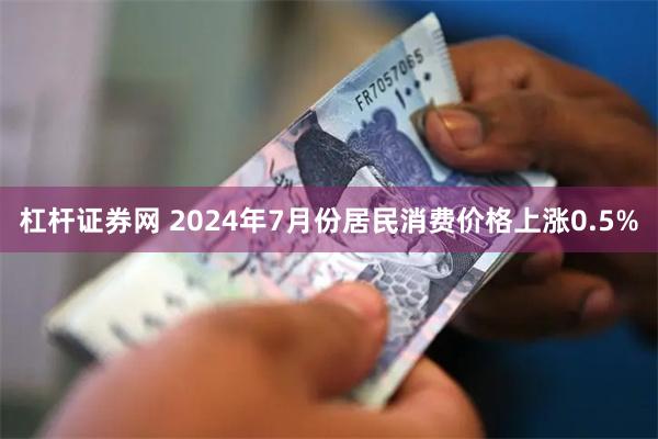 杠杆证券网 2024年7月份居民消费价格上涨0.5%