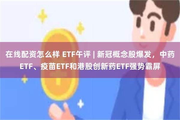 在线配资怎么样 ETF午评 | 新冠概念股爆发，中药ETF、疫苗ETF和港股创新药ETF强势霸屏