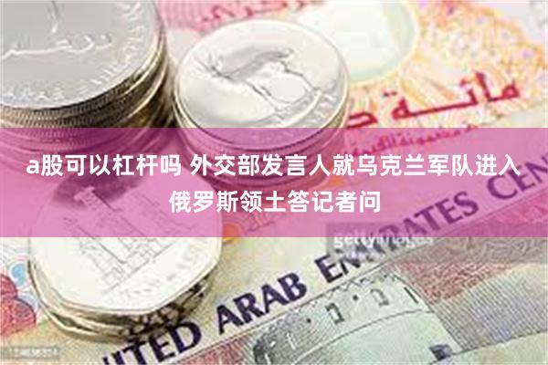 a股可以杠杆吗 外交部发言人就乌克兰军队进入俄罗斯领土答记者问