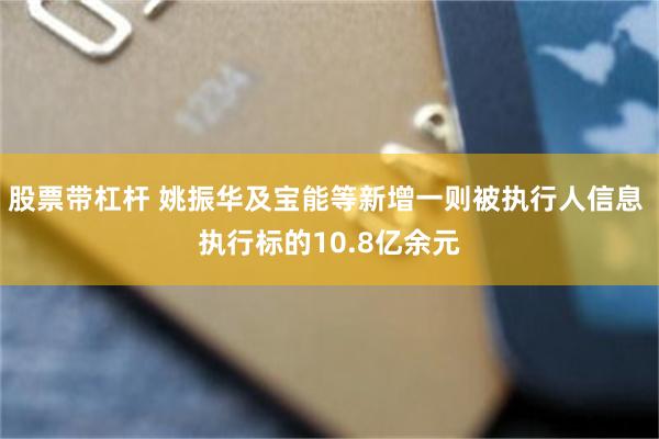 股票带杠杆 姚振华及宝能等新增一则被执行人信息 执行标的10.8亿余元