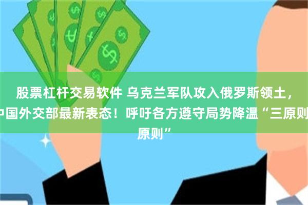股票杠杆交易软件 乌克兰军队攻入俄罗斯领土，中国外交部最新表态！呼吁各方遵守局势降温“三原则”