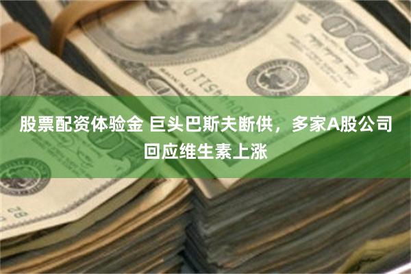 股票配资体验金 巨头巴斯夫断供，多家A股公司回应维生素上涨