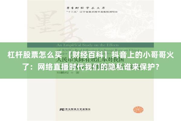 杠杆股票怎么买 【财经百科】抖音上的小哥哥火了：网络直播时代我们的隐私谁来保护？