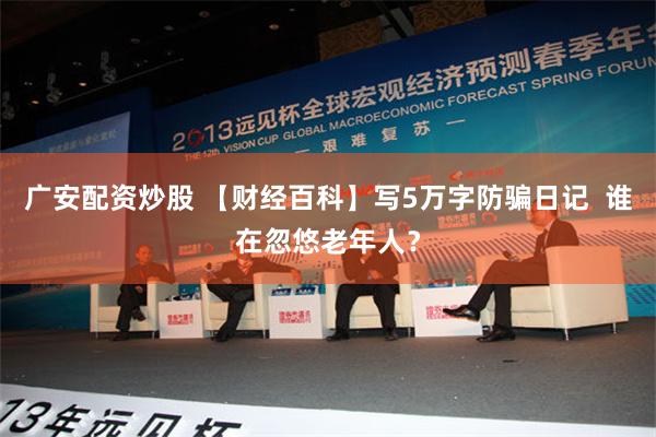 广安配资炒股 【财经百科】写5万字防骗日记  谁在忽悠老年人？
