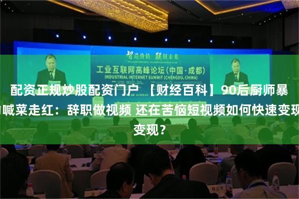 配资正规炒股配资门户 【财经百科】90后厨师暴力喊菜走红：辞职做视频 还在苦恼短视频如何快速变现？