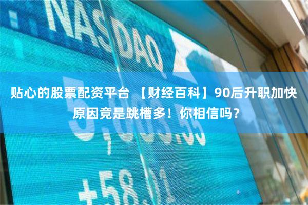 贴心的股票配资平台 【财经百科】90后升职加快 原因竟是跳槽多！你相信吗？