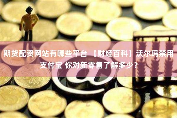 期货配资网站有哪些平台 【财经百科】沃尔玛禁用支付宝 你对新零售了解多少？