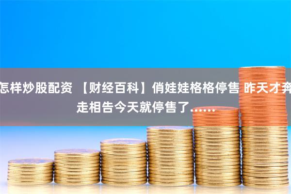 怎样炒股配资 【财经百科】俏娃娃格格停售 昨天才奔走相告今天就停售了......