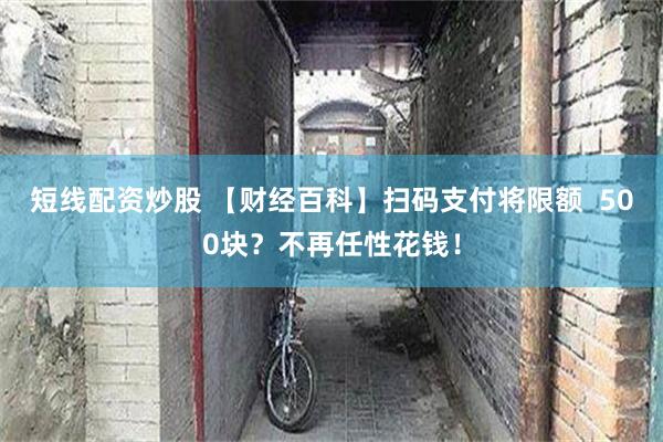 短线配资炒股 【财经百科】扫码支付将限额  500块？不再任性花钱！