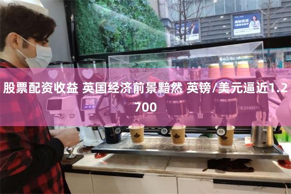 股票配资收益 英国经济前景黯然 英镑/美元逼近1.2700