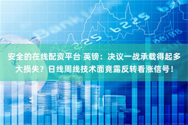 安全的在线配资平台 英镑：决议一战承载得起多大损失？日线周线技术面竟露反转看涨信号！