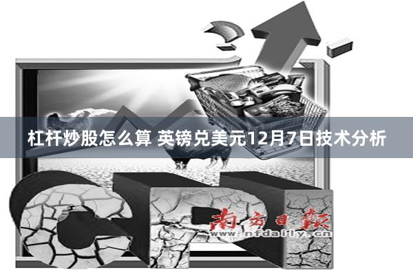 杠杆炒股怎么算 英镑兑美元12月7日技术分析