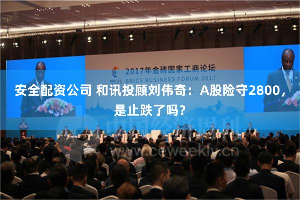 安全配资公司 和讯投顾刘伟奇：A股险守2800，是止跌了吗？