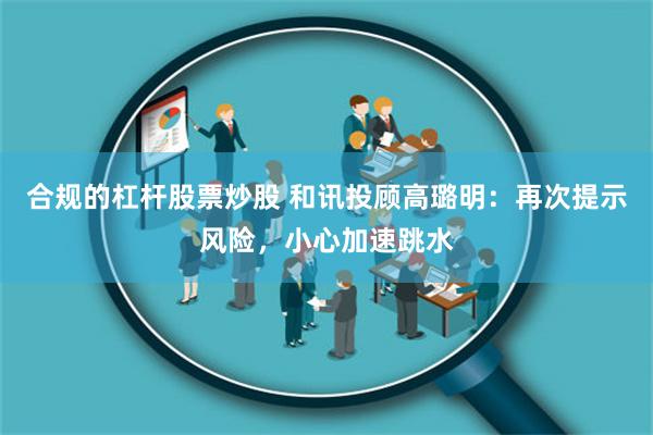 合规的杠杆股票炒股 和讯投顾高璐明：再次提示风险，小心加速跳水