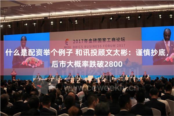 什么是配资举个例子 和讯投顾文太彬：谨慎抄底，后市大概率跌破2800