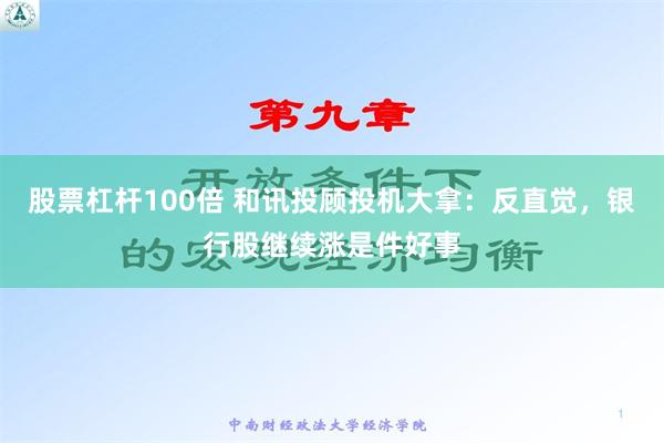 股票杠杆100倍 和讯投顾投机大拿：反直觉，银行股继续涨是件好事