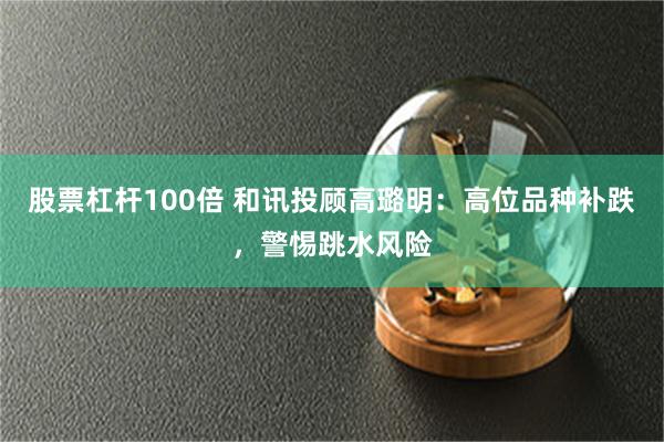 股票杠杆100倍 和讯投顾高璐明：高位品种补跌，警惕跳水风险