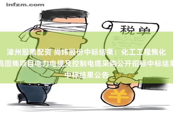 漳州股票配资 尚纬股份中标结果：化工工程焦化公司捣固焦项目电力电缆及控制电缆采购公开招标中标结果公告