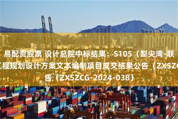 易配资股票 设计总院中标结果：S105（犁尖湾-联合西路）改建工程规划设计方案文本编制项目成交结果公告（ZXSZCG-2024-038）