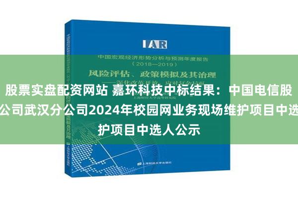 股票实盘配资网站 嘉环科技中标结果：中国电信股份有限公司武汉分公司2024年校园网业务现场维护项目中选人公示