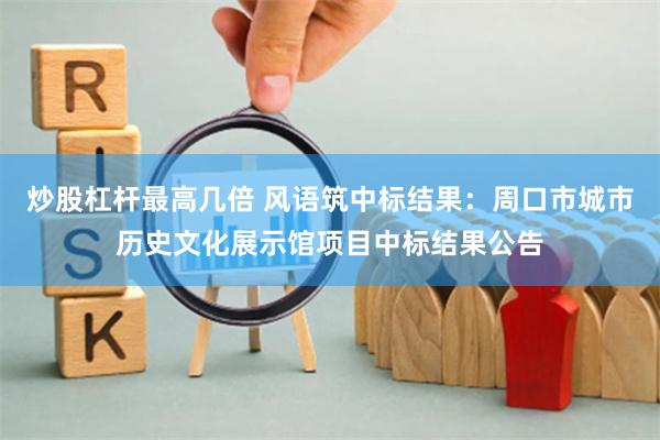 炒股杠杆最高几倍 风语筑中标结果：周口市城市历史文化展示馆项目中标结果公告