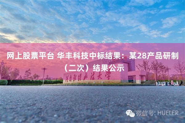 网上股票平台 华丰科技中标结果：某28产品研制（二次）结果公示