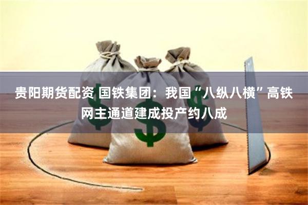 贵阳期货配资 国铁集团：我国“八纵八横”高铁网主通道建成投产约八成