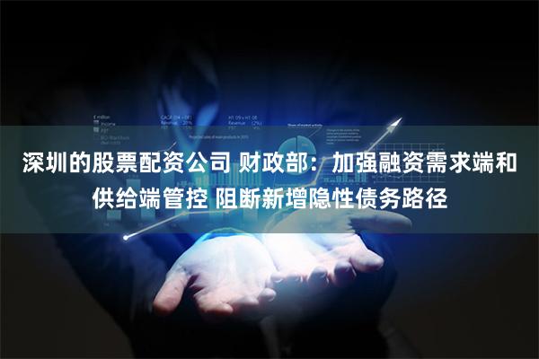 深圳的股票配资公司 财政部：加强融资需求端和供给端管控 阻断新增隐性债务路径