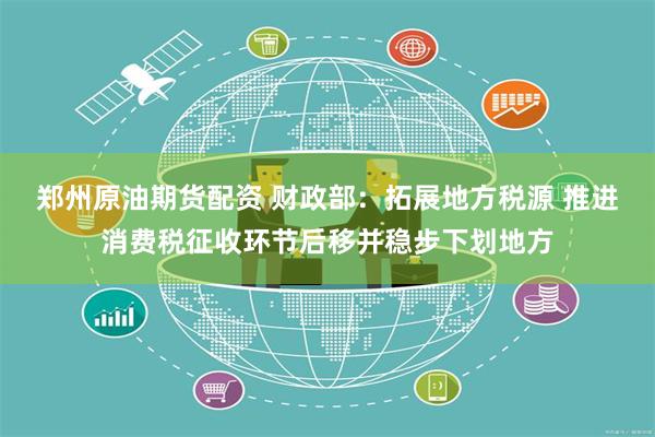 郑州原油期货配资 财政部：拓展地方税源 推进消费税征收环节后移并稳步下划地方