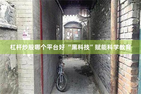 杠杆炒股哪个平台好 “黑科技”赋能科学教育