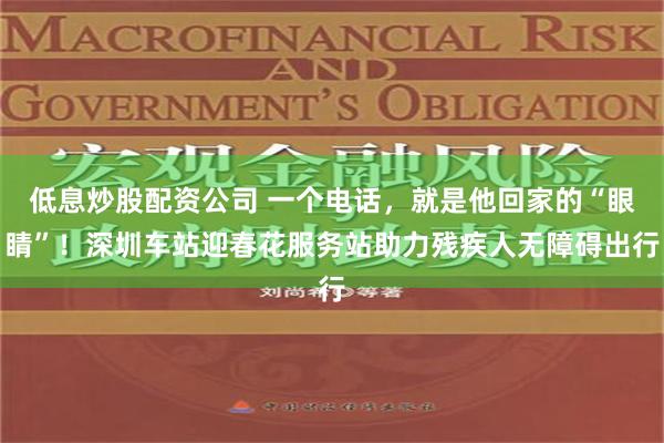 低息炒股配资公司 一个电话，就是他回家的“眼睛”！深圳车站迎春花服务站助力残疾人无障碍出行