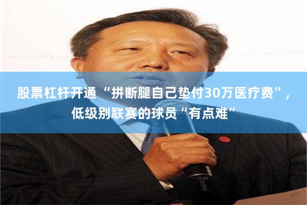 股票杠杆开通 “拼断腿自己垫付30万医疗费”，低级别联赛的球员“有点难”