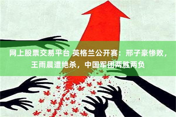 网上股票交易平台 英格兰公开赛：邢子豪惨败，王雨晨遭绝杀，中国军团两胜两负