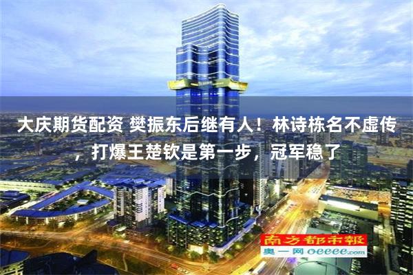 大庆期货配资 樊振东后继有人！林诗栋名不虚传，打爆王楚钦是第一步，冠军稳了
