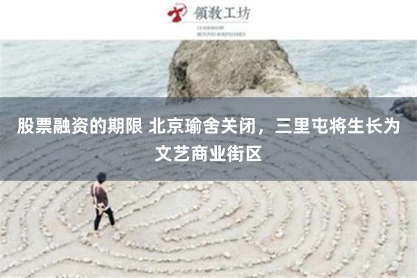股票融资的期限 北京瑜舍关闭，三里屯将生长为文艺商业街区