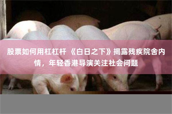 股票如何用杠杠杆 《白日之下》揭露残疾院舍内情，年轻香港导演关注社会问题