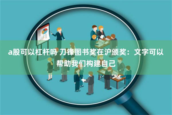 a股可以杠杆吗 刀锋图书奖在沪颁奖：文字可以帮助我们构建自己