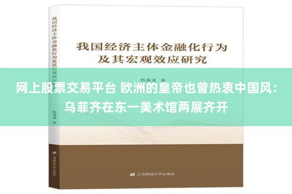 网上股票交易平台 欧洲的皇帝也曾热衷中国风：乌菲齐在东一美术馆两展齐开