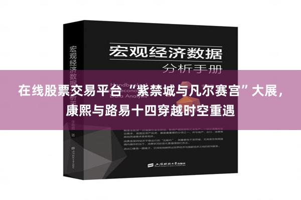 在线股票交易平台 “紫禁城与凡尔赛宫”大展，康熙与路易十四穿越时空重遇
