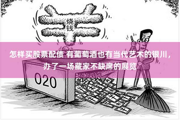怎样买股票配债 有葡萄酒也有当代艺术的银川，办了一场藏家不缺席的展览