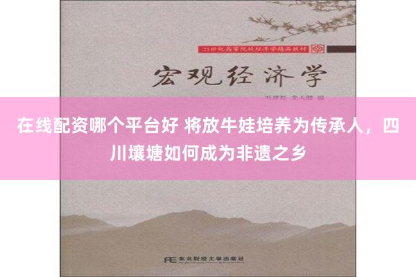 在线配资哪个平台好 将放牛娃培养为传承人，四川壤塘如何成为非遗之乡