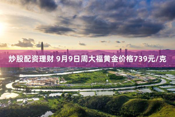 炒股配资理财 9月9日周大福黄金价格739元/克