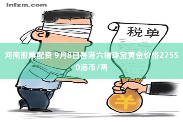 河南股票配资 9月8日香港六福珠宝黄金价格27550港币/两