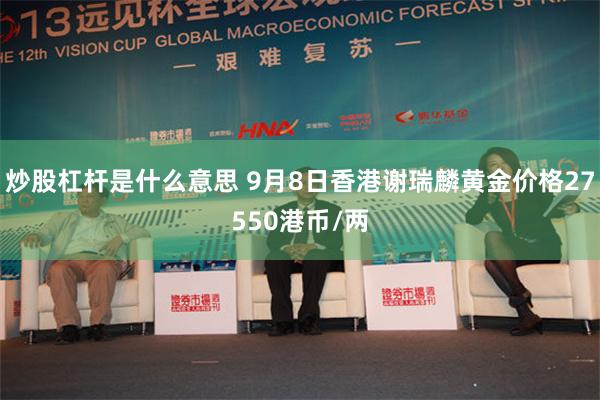 炒股杠杆是什么意思 9月8日香港谢瑞麟黄金价格27550港币/两