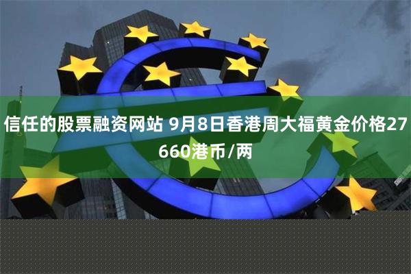 信任的股票融资网站 9月8日香港周大福黄金价格27660港币/两