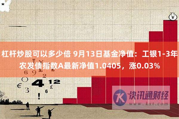 杠杆炒股可以多少倍 9月13日基金净值：工银1-3年农发债指数A最新净值1.0405，涨0.03%