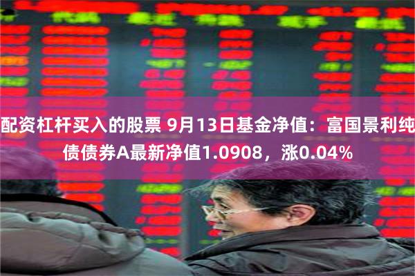 配资杠杆买入的股票 9月13日基金净值：富国景利纯债债券A最新净值1.0908，涨0.04%