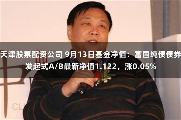 天津股票配资公司 9月13日基金净值：富国纯债债券发起式A/B最新净值1.122，涨0.05%